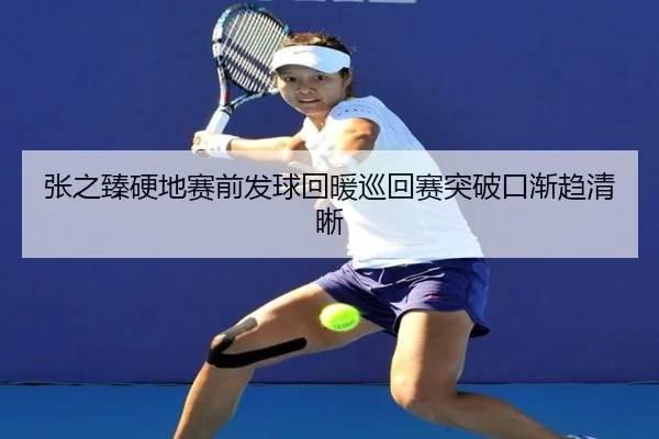 张之臻硬地赛前发球回暖巡回赛突破口渐趋清晰（StarSport）